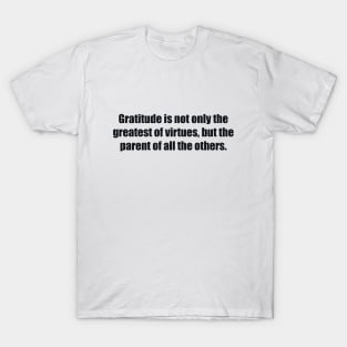 Gratitude is not only the greatest of virtues, but the parent of all the others T-Shirt